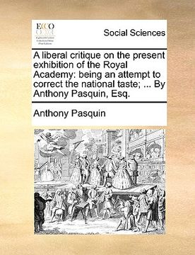 portada a liberal critique on the present exhibition of the royal academy: being an attempt to correct the national taste; ... by anthony pasquin, esq. (en Inglés)