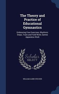 portada The Theory and Practice of Educational Gymnastics: Embracing Free Exercises, Rhythmic Steps, Track and Field Work, Games Apparatus Work