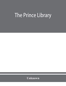 portada The Prince Library. A Catalogue of the Collection of Books and Manuscripts Which Formerly Belonged to the Reverend Thomas Prince, and was by him. In the Public Library of the City of Boston (en Inglés)