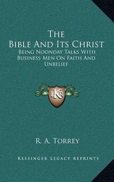 portada the bible and its christ: being noonday talks with business men on faith and unbelief