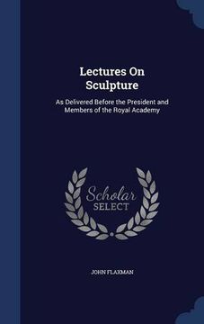portada Lectures On Sculpture: As Delivered Before the President and Members of the Royal Academy