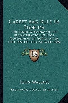 portada carpet bag rule in florida: the inside workings of the reconstruction of civil government in florida after the close of the civil war (1888) (en Inglés)