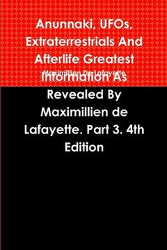 portada Anunnaki, UFOs, Extraterrestrials And Afterlife Greatest Information As Revealed By Maximillien de Lafayette. Part 3. 4th Edition (en Inglés)