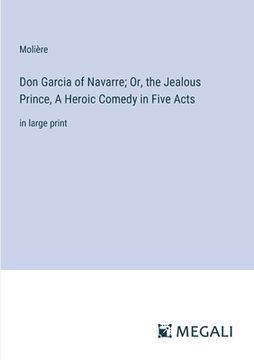 portada Don Garcia of Navarre; Or, the Jealous Prince, A Heroic Comedy in Five Acts: in large print (en Inglés)