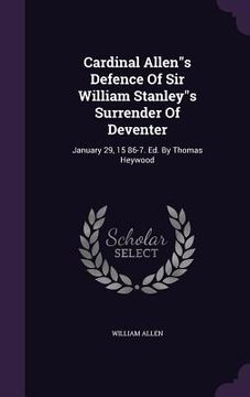 portada Cardinal Allen"s Defence Of Sir William Stanley"s Surrender Of Deventer: January 29, 15 86-7. Ed. By Thomas Heywood (en Inglés)