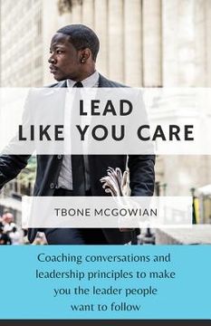 portada Lead Like You Care: Coaching conversations & leadership principles that make you a leader people want to follow (en Inglés)