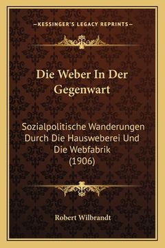 portada Die Weber In Der Gegenwart: Sozialpolitische Wanderungen Durch Die Hausweberei Und Die Webfabrik (1906) (en Alemán)