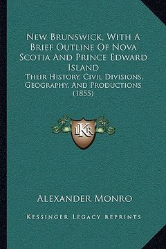 portada new brunswick, with a brief outline of nova scotia and prince edward island: their history, civil divisions, geography, and productions (1855)