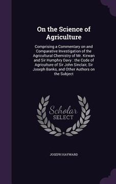 portada On the Science of Agriculture: Comprising a Commentary on and Comparative Investigation of the Agricultural Chemistry of Mr. Kirwan and Sir Humphry D