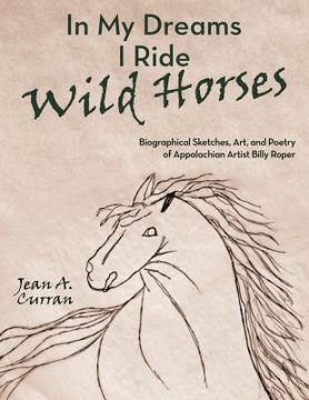 portada in my dreams i ride wild horses: biographical sketches, art, and poetry of appalachian artist billy roper (en Inglés)