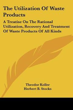 portada the utilization of waste products: a treatise on the rational utilization, recovery and treatment of waste products of all kinds (in English)