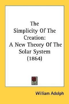 portada the simplicity of the creation: a new theory of the solar system (1864) (en Inglés)