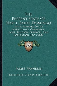 portada the present state of hayti, saint domingo: with remarks on its agriculture, commerce, laws, religion, finances, and population, etc. (1828) (in English)