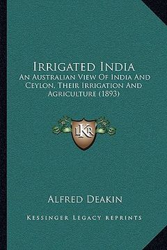 portada irrigated india: an australian view of india and ceylon, their irrigation and agriculture (1893) (en Inglés)