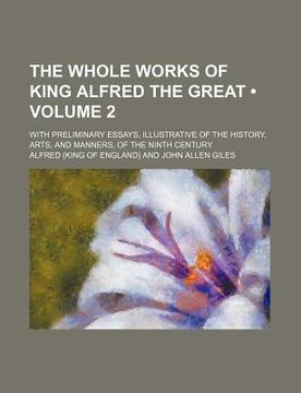 portada the whole works of king alfred the great (volume 2); with preliminary essays, illustrative of the history, arts, and manners, of the ninth century