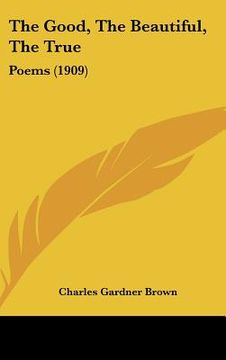 portada the good, the beautiful, the true: poems (1909) (en Inglés)