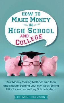 portada How to Make Money in High School and College: Best Money Making Methods as a Teen and Student, Building Your Own Apps, Selling E-books, and More Easy