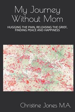 portada My Journey Without Mom: Hugging the Pain, Releasing the Grief, Finding Peace and Happiness (en Inglés)