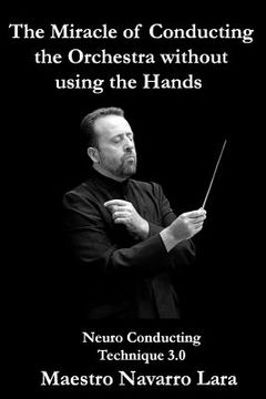 portada The Miracle of Conducting the Orchestra without using the Hands: Neuro Conducting Technique 3.0 (in English)