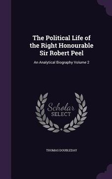 portada The Political Life of the Right Honourable Sir Robert Peel: An Analytical Biography Volume 2 (en Inglés)