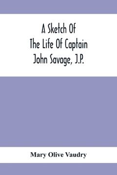 portada A Sketch Of The Life Of Captain John Savage, J.P.: First Settler In Shefford County, 1792; Also The Early History Of St. John'S Church, West Shefford, (en Inglés)