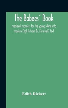 portada The Babees' Book: Medieval Manners For The Young: Done Into Modern English From Dr. Furnivall'S Text (in English)