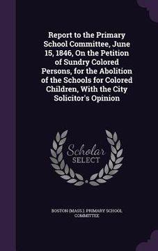 portada Report to the Primary School Committee, June 15, 1846, On the Petition of Sundry Colored Persons, for the Abolition of the Schools for Colored Childre