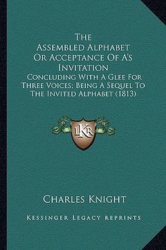 portada the assembled alphabet or acceptance of a's invitation the assembled alphabet or acceptance of a's invitation: concluding with a glee for three voices (en Inglés)