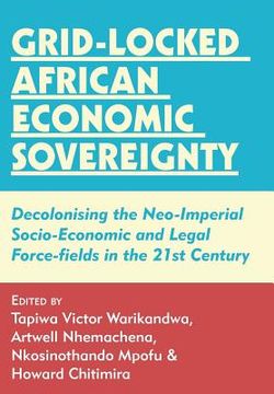 portada Grid-locked African Economic Sovereignty: Decolonising the Neo-Imperial Socio-Economic and Legal Force-fields in the 21st Century (en Inglés)