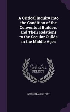 portada A Critical Inquiry Into the Condition of the Conventual Builders and Their Relations to the Secular Guilds in the Middle Ages