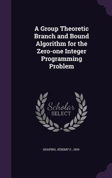 portada A Group Theoretic Branch and Bound Algorithm for the Zero-one Integer Programming Problem (in English)