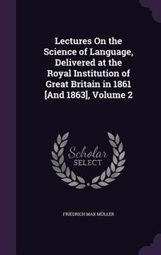 portada Lectures On the Science of Language, Delivered at the Royal Institution of Great Britain in 1861 [And 1863], Volume 2 (en Inglés)