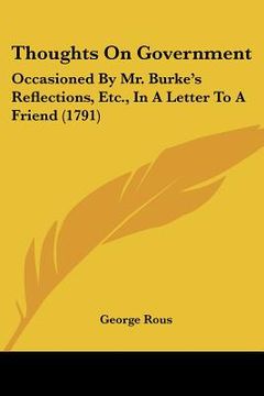 portada thoughts on government: occasioned by mr. burke's reflections, etc., in a letter to a friend (1791) (en Inglés)