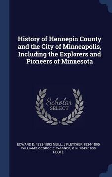 portada History of Hennepin County and the City of Minneapolis, Including the Explorers and Pioneers of Minnesota