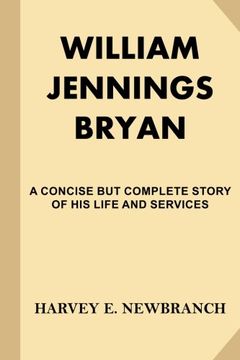 portada William Jennings Bryan: A Concise But Complete Story of His Life and Services