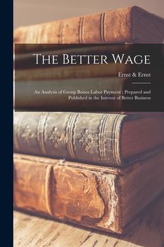 portada The Better Wage [microform]: an Analysis of Group Bonus Labor Payment; Prepared and Published in the Interest of Better Business