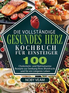 portada Die Vollständige Gesundes Herz Kochbuch für Einsteiger: 100 Cholesterin- und Natriumarme Rezepte zur Senkung Ihres Blutdrucks und für ein Längeres Leb