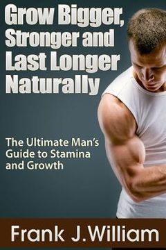 portada Grow Bigger, Stronger and Last Longer Naturally: The Ultimate Man's Guide to Stamina and Growth