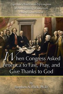 portada When Congress Asked America to Fast, Pray, and Give Thanks to God: Spiritual Observances by Congress at the Beginning of America's Federal Government (en Inglés)