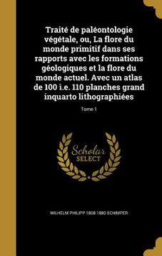 portada Traité de paléontologie végétale, ou, La flore du monde primitif dans ses rapports avec les formations géologiques et la flore du monde actuel. Avec u (in French)