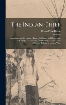 portada The Indian Chief [microform]: an Account of the Labours, Losses, Sufferings and Oppression of Ke-zig-ko-e-ne-ne (David Sawyer), a Chief of the Ojibb