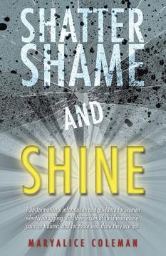 portada Shatter Shame and Shine: Transformational Information and Guidance for Women Silently Struggling with Their Issues of Childhood Abuse, Pain, or (in English)
