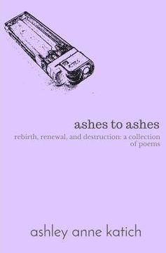 portada ashes to ashes: rebirth, renewal, destruction: a collection of poems (en Inglés)