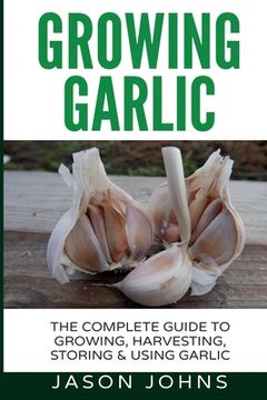 portada Growing Garlic - A Complete Guide to Growing, Harvesting & Using Garlic