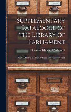 portada Supplementary Catalogue of the Library of Parliament [microform]: Books Added to the Library Since 12th February, 1863