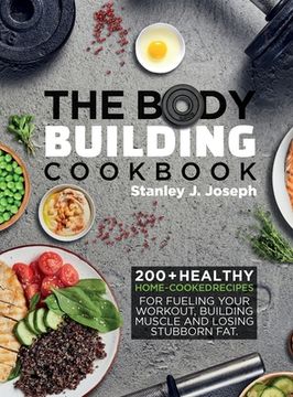 portada The Bodybuilding Cookbook: 200+ Healthy Home-cooked Recipes for Fueling your Workout, Building Muscle and Losing Stubborn Fat. (in English)