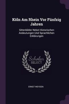 portada Köln Am Rhein Vor Fünfzig Jahren: Sittenbilder Nebst Historischen Andeutungen Und Sprachlichen Erklärungen (en Inglés)