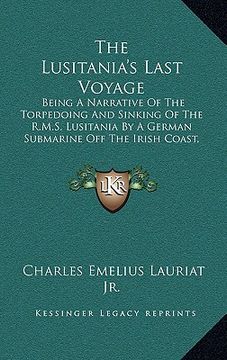 portada the lusitania's last voyage: being a narrative of the torpedoing and sinking of the r.m.s. lusitania by a german submarine off the irish coast, may (en Inglés)