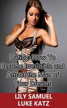 portada Dating: How To Become Irresistible and Attract the Man of Your Dreams: How To Get Your Prince Charming Want You! (en Inglés)