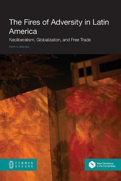 portada The Fires of Adversity in Latin America: Neoliberalism, Globalization, and Free Trade